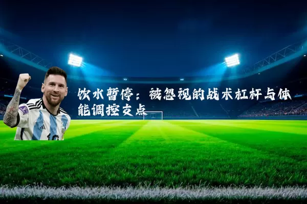 饮水暂停：被忽视的战术杠杆与体能调控支点