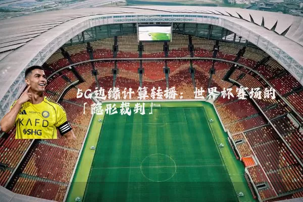 5G边缘计算转播:世界杯赛场的「隐形裁判」