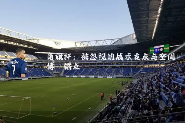 角旗杆:被忽视的战术支点与空间博弈锚点