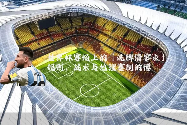 世界杯赛场上的「洗牌清零点」：规则、战术与地理赛制的博弈
