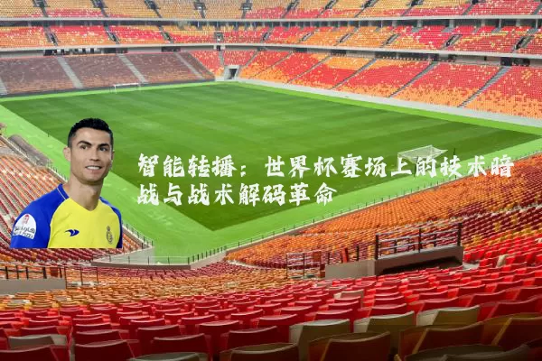 智能转播:世界杯赛场上的技术暗战与战术解码革命