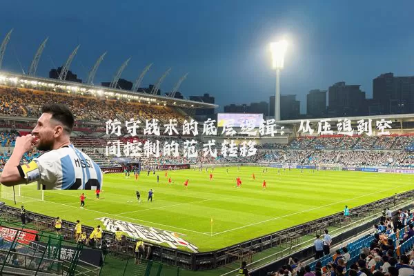 防守战术的底层逻辑:从压迫到空间控制的范式转移