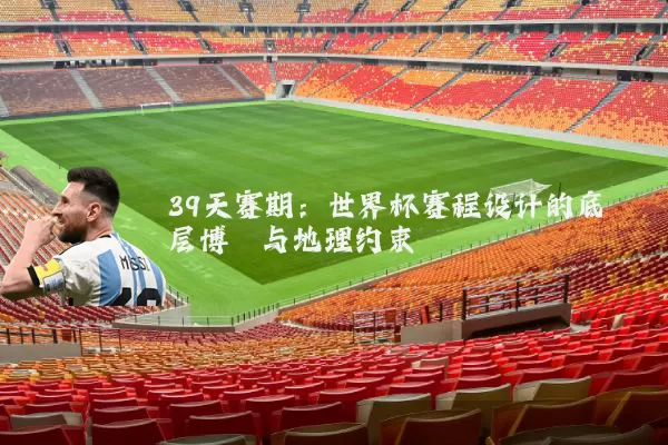 39天赛期：世界杯赛程设计的底层博弈与地理约束