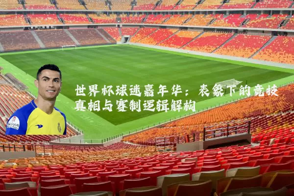 世界杯球迷嘉年华:表象下的竞技真相与赛制逻辑解构