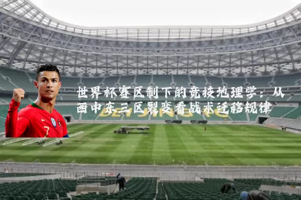 世界杯赛区制下的竞技地理学：从西中东三区裂变看战术迁移规律