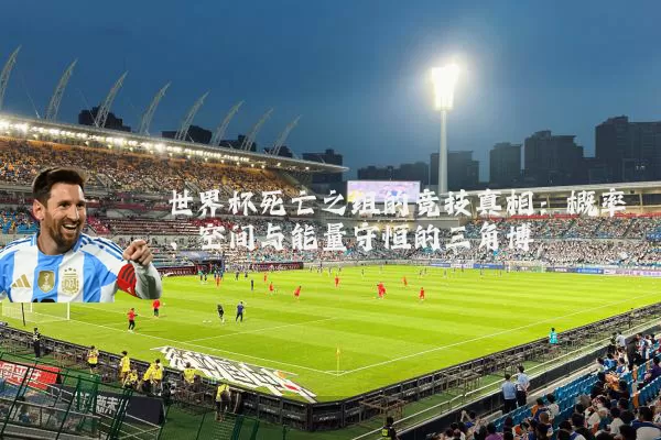 世界杯死亡之组的竞技真相:概率、空间与能量守恒的三角博弈