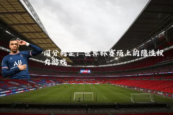 同分判定：世界杯赛场上的隐性权力游戏
