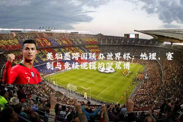 美加墨跨国联办世界杯:地理、赛制与竞技逻辑的深层博弈