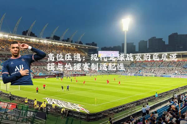 高位压迫:现代足球战术的底层逻辑与地理赛制适配性