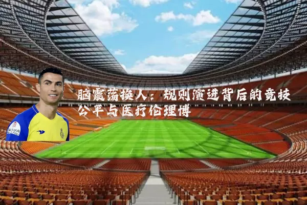 脑震荡换人:规则演进背后的竞技公平与医疗伦理博弈