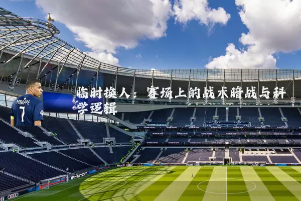 临时换人:赛场上的战术暗战与科学逻辑