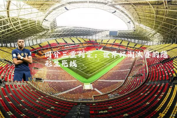 同分三重判定:世界杯淘汰赛的隐形生死线