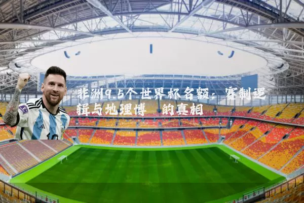 非洲9.5个世界杯名额:赛制逻辑与地理博弈的真相