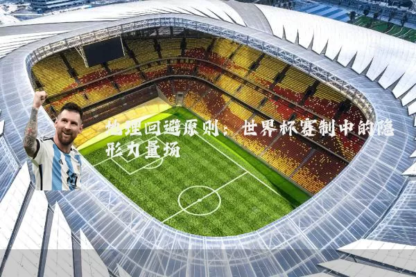 地理回避原则:世界杯赛制中的隐形力量场