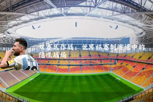 双赛区作战:世界杯赛制演进中的隐性战场