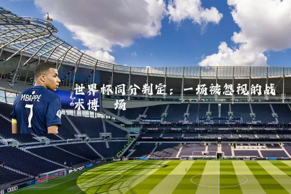 世界杯同分判定:一场被忽视的战术博弈场