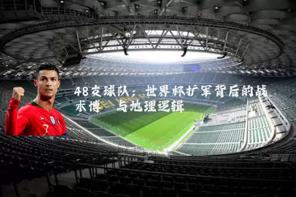 48支球队：世界杯扩军背后的战术博弈与地理逻辑